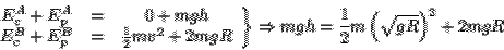 \begin{displaymath}\left.\begin{array}{ccc}
E_c^A + E_p^A &=& 0+mgh\\
E_c^B + E...
...ht\}\Rightarrow mgh = \frac{1}{2}m\left(\sqrt{gR}\right)^2+2mgR\end{displaymath}